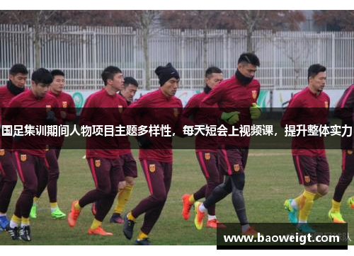 国足集训期间人物项目主题多样性，每天短会上视频课，提升整体实力
